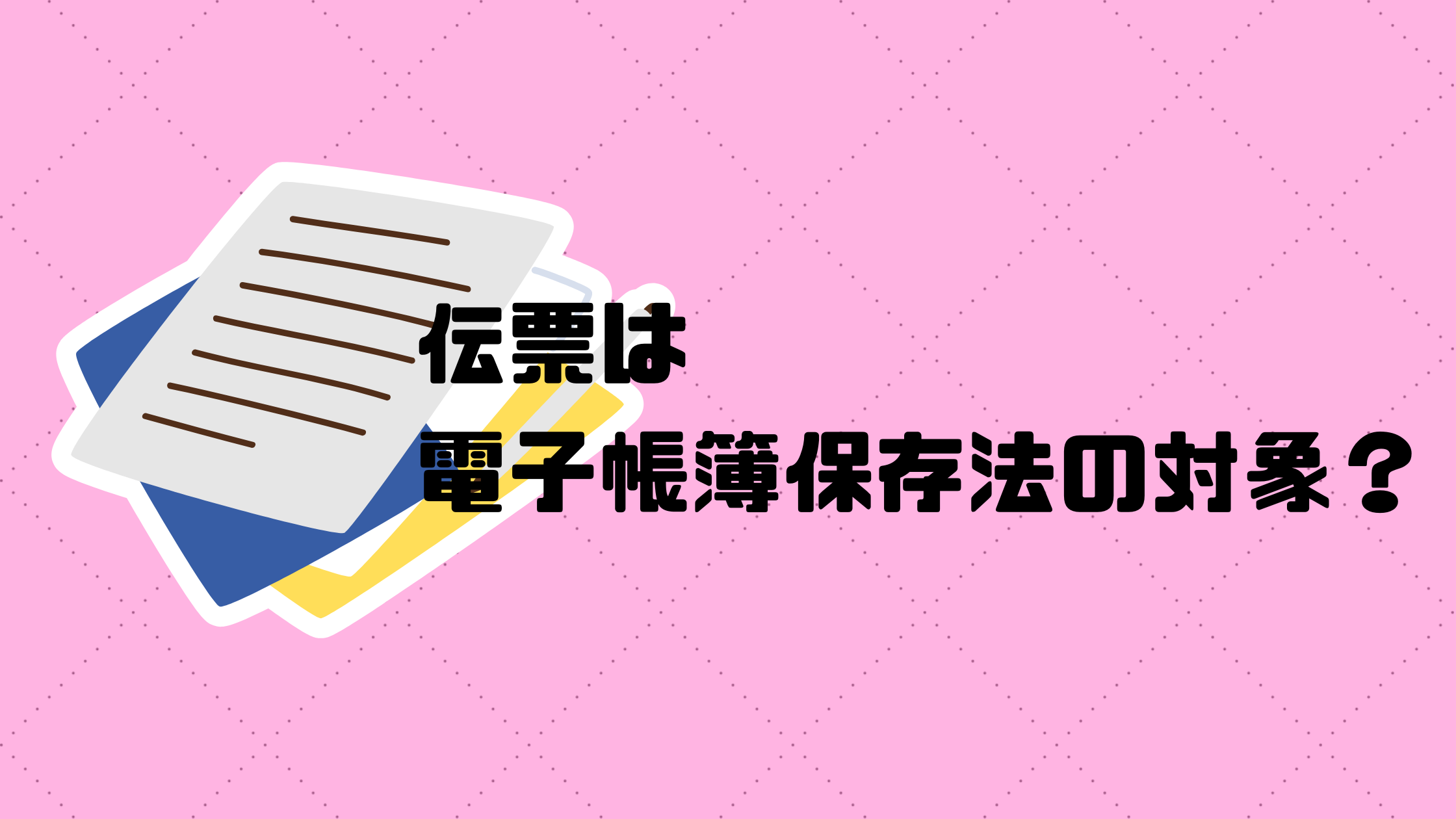 伝票は電子帳簿保存法の対象
